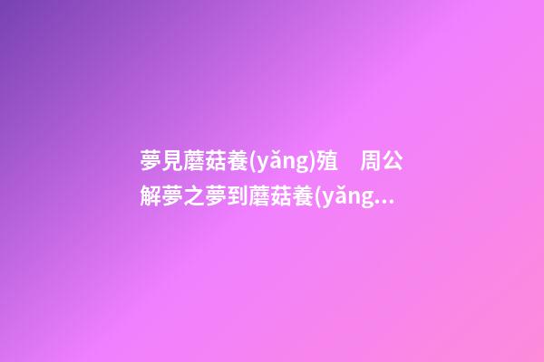 夢見蘑菇養(yǎng)殖　周公解夢之夢到蘑菇養(yǎng)殖